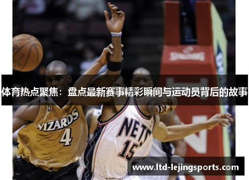 体育热点聚焦:盘点最新赛事精彩瞬间与运动员背后的故事 体育热点聚焦:盘点最新赛事精彩瞬间与运动员背后的故事