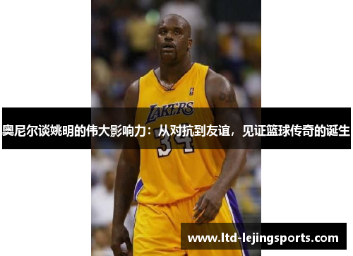 奥尼尔谈姚明的伟大影响力:从对抗到友谊,见证篮球传奇的诞生 奥尼尔谈姚明的伟大影响力:从对抗到友谊,见证篮球传奇的诞生