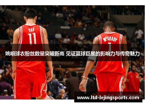 姚明球衣粉丝数量突破新高 见证篮球巨星的影响力与传奇魅力