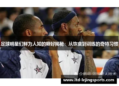 足球明星们鲜为人知的癖好揭秘：从饮食到训练的奇特习惯