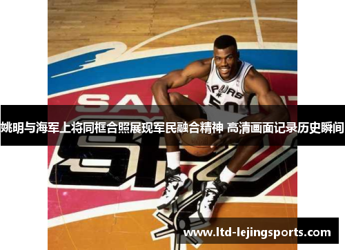 姚明与海军上将同框合照展现军民融合精神 高清画面记录历史瞬间