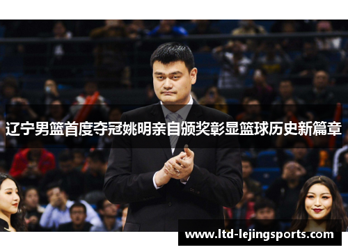 辽宁男篮首度夺冠姚明亲自颁奖彰显篮球历史新篇章