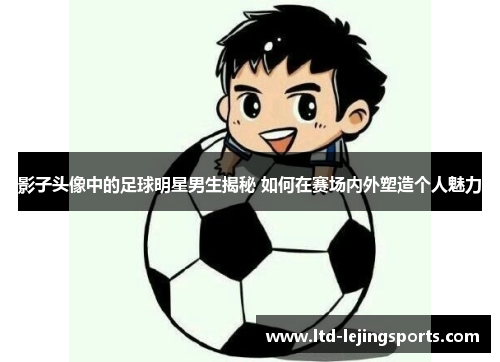 影子头像中的足球明星男生揭秘 如何在赛场内外塑造个人魅力