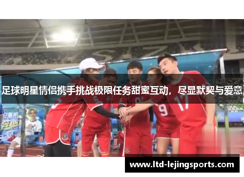 足球明星情侣携手挑战极限任务甜蜜互动，尽显默契与爱意