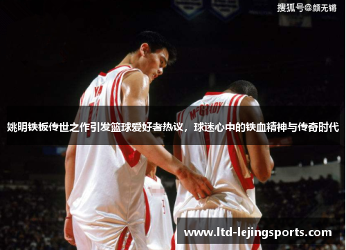 姚明铁板传世之作引发篮球爱好者热议，球迷心中的铁血精神与传奇时代