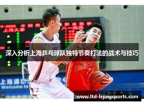 深入分析上海乒乓球队独特节奏打法的战术与技巧