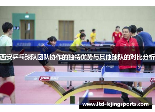 西安乒乓球队团队协作的独特优势与其他球队的对比分析