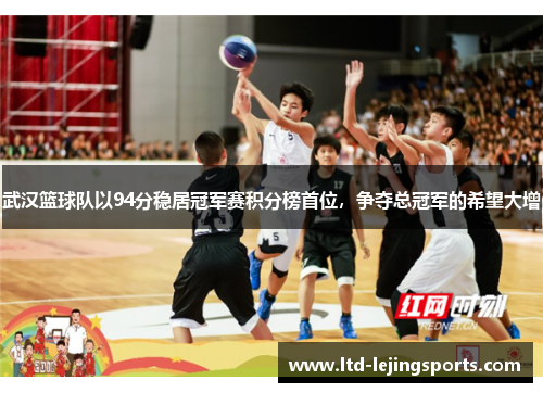 武汉篮球队以94分稳居冠军赛积分榜首位，争夺总冠军的希望大增