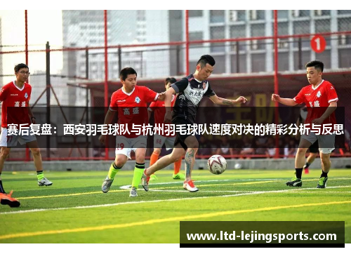 赛后复盘：西安羽毛球队与杭州羽毛球队速度对决的精彩分析与反思