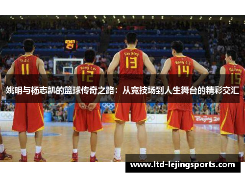 姚明与杨志凯的篮球传奇之路：从竞技场到人生舞台的精彩交汇