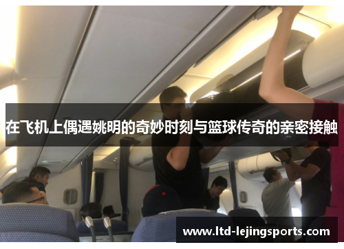 在飞机上偶遇姚明的奇妙时刻与篮球传奇的亲密接触