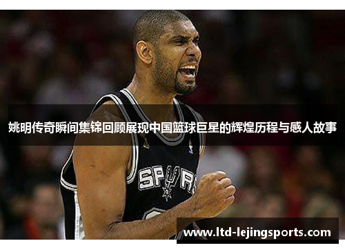 姚明传奇瞬间集锦回顾展现中国篮球巨星的辉煌历程与感人故事
