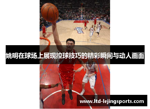 姚明在球场上展现控球技巧的精彩瞬间与动人画面