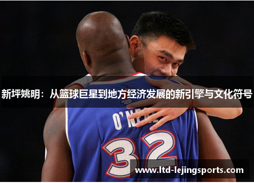 新坪姚明：从篮球巨星到地方经济发展的新引擎与文化符号