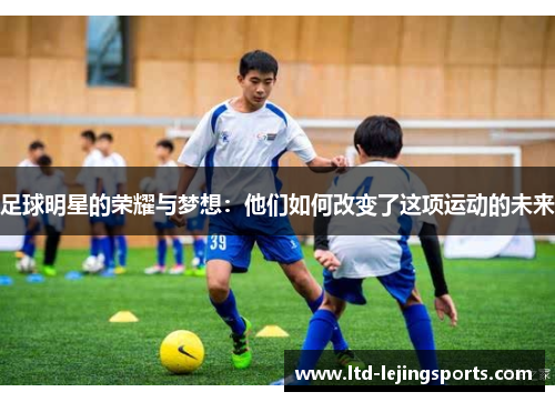 足球明星的荣耀与梦想：他们如何改变了这项运动的未来