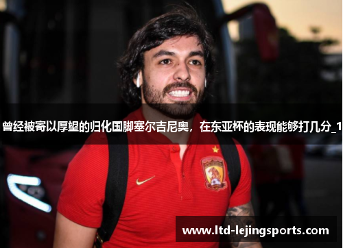 曾经被寄以厚望的归化国脚塞尔吉尼奥，在东亚杯的表现能够打几分_1