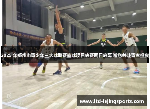 2025 年郑州市青少年三大球联赛篮球项目决赛明日启幕 邀您共赴青春盛宴 2025 年郑州市青少年三大球联赛篮球项目决赛明日启幕 邀您共赴青春盛宴