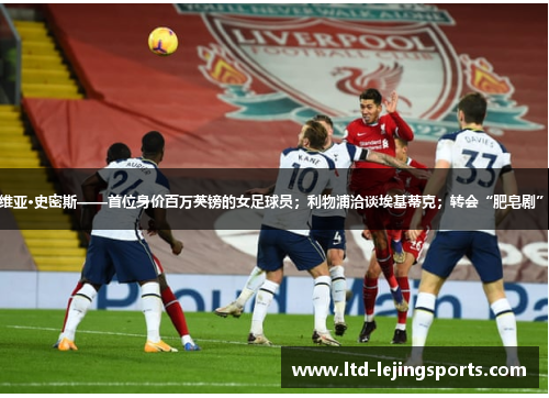 奥利维亚·史密斯——首位身价百万英镑的女足球员；利物浦洽谈埃基蒂克；转会“肥皂剧”上演