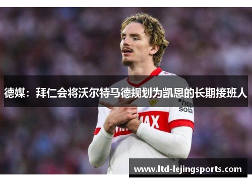 德媒:拜仁会将沃尔特马德规划为凯恩的长期接班人 德媒:拜仁会将沃尔特马德规划为凯恩的长期接班人