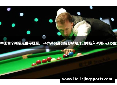 中国首个斯诺克世界冠军，24岁英锦赛加冕却被赌球丑闻拖入深渊--赵心童