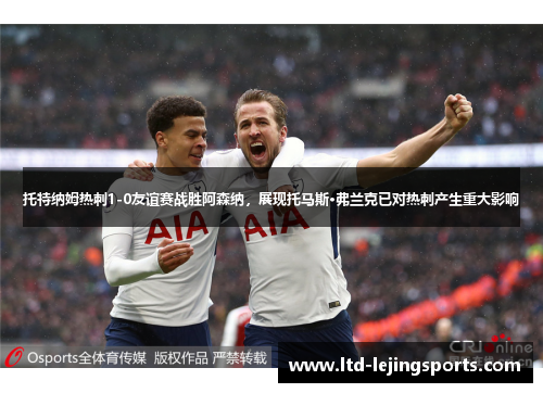 托特纳姆热刺1-0友谊赛战胜阿森纳，展现托马斯·弗兰克已对热刺产生重大影响