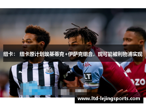 纽卡： 纽卡原计划埃基蒂克+伊萨克组合，现可能被利物浦实现