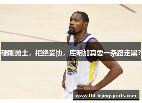 硬刚勇士，拒绝妥协，库明加真要一条路走黑？