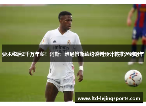 要求税后2千万年薪！阿斯：维尼修斯续约谈判预计将推迟到明年