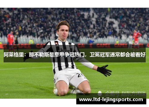 阿莱格里：那不勒斯是意甲争冠热门，卫冕冠军通常都会被看好