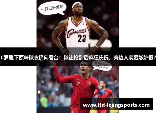 C罗脱下原味球衣扔向看台！球迷抢到后疯狂庆祝，旁边人羡慕嫉妒恨？