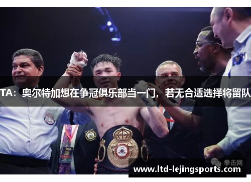 TA：奥尔特加想在争冠俱乐部当一门，若无合适选择将留队